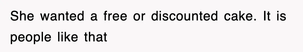 She wanted a free or discounted cake. It is people like that