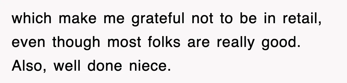 which make me grateful not to be in retail, even though most folks are really good. Also, well done niece.