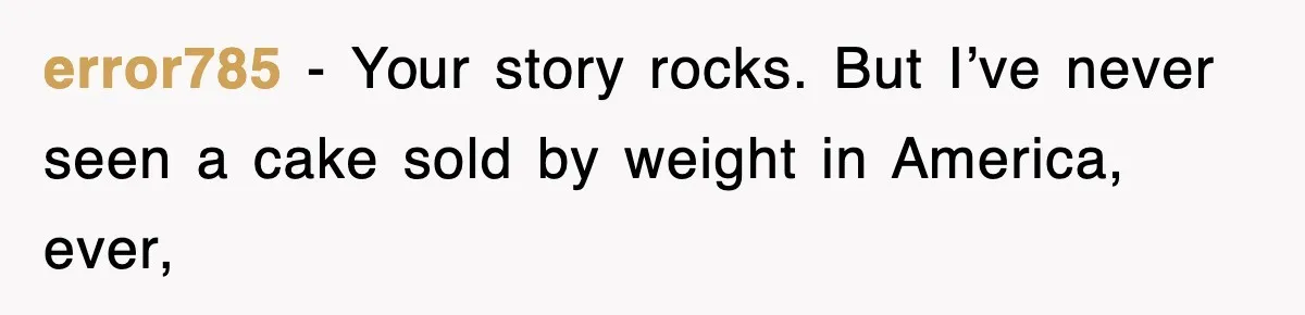 error785 − Your story rocks. But I’ve never seen a cake sold by weight in America, ever,
