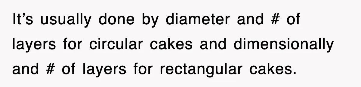 It’s usually done by diameter and # of layers for circular cakes and dimensionally and # of layers for rectangular cakes.