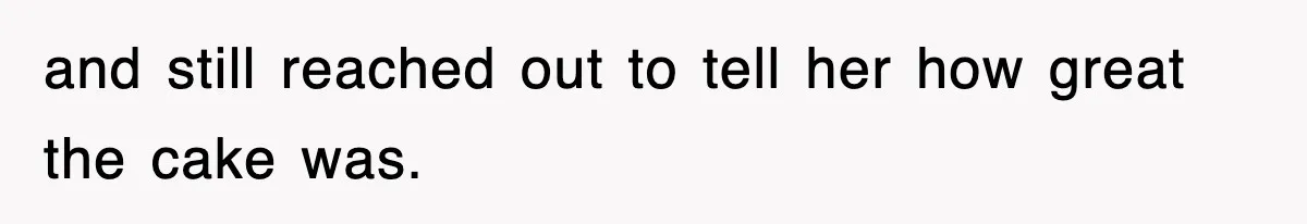 and still reached out to tell her how great the cake was.