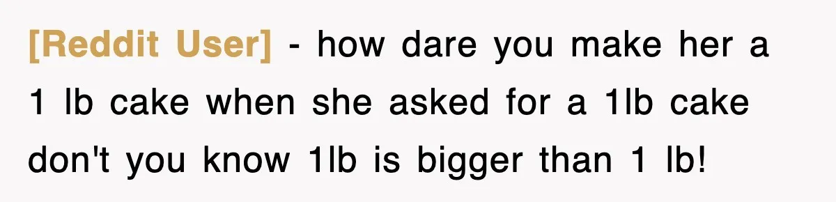 [Reddit User] − how dare you make her a 1 lb cake when she asked for a 1lb cake don't you know 1lb is bigger than 1 lb!