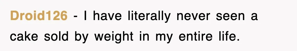 Droid126 − I have literally never seen a cake sold by weight in my entire life.