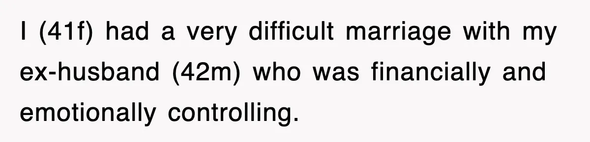 I (41f) had a very difficult marriage with my ex-husband (42m) who was financially and emotionally controlling.