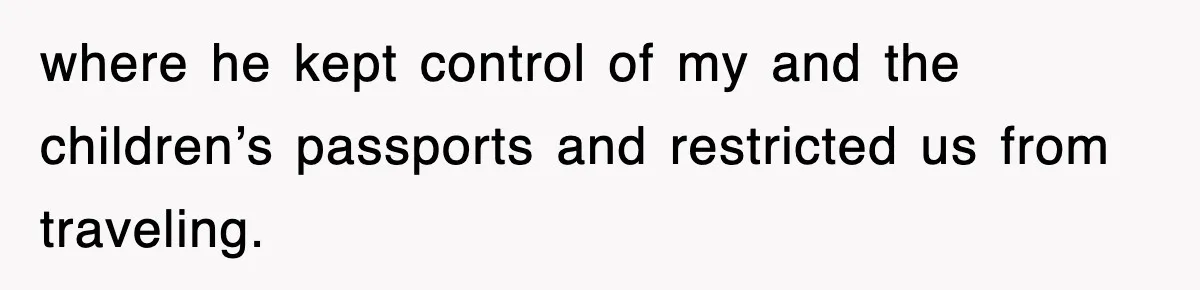 where he kept control of my and the children’s passports and restricted us from traveling.