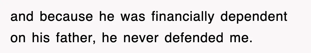 and because he was financially dependent on his father, he never defended me.
