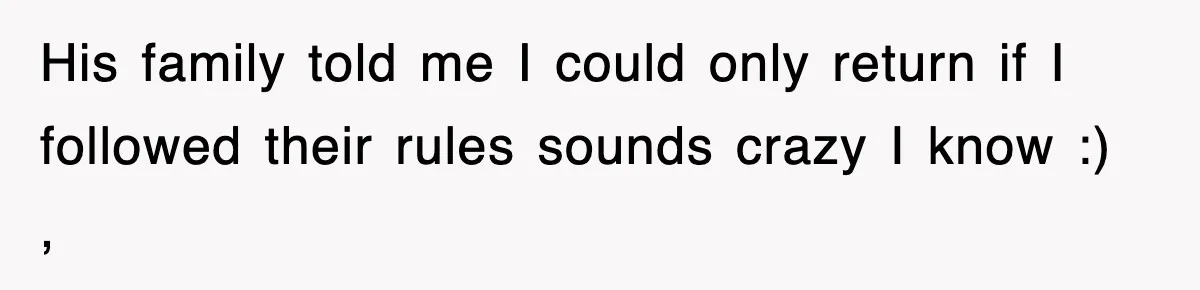 His family told me I could only return if I followed their rules sounds crazy I know :) ,