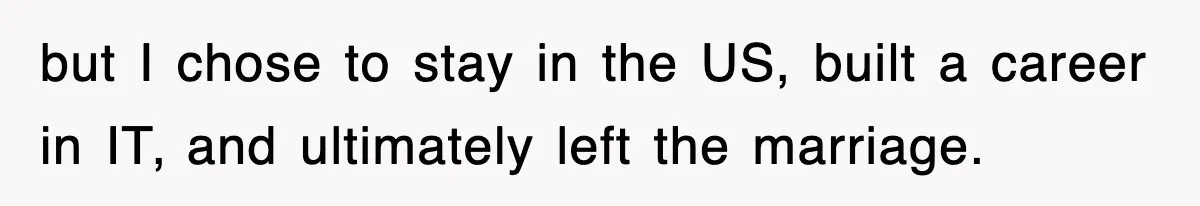 but I chose to stay in the US, built a career in IT, and ultimately left the marriage.
