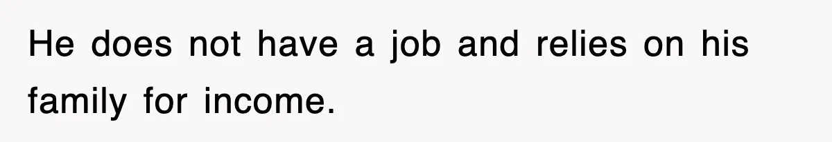 He does not have a job and relies on his family for income.