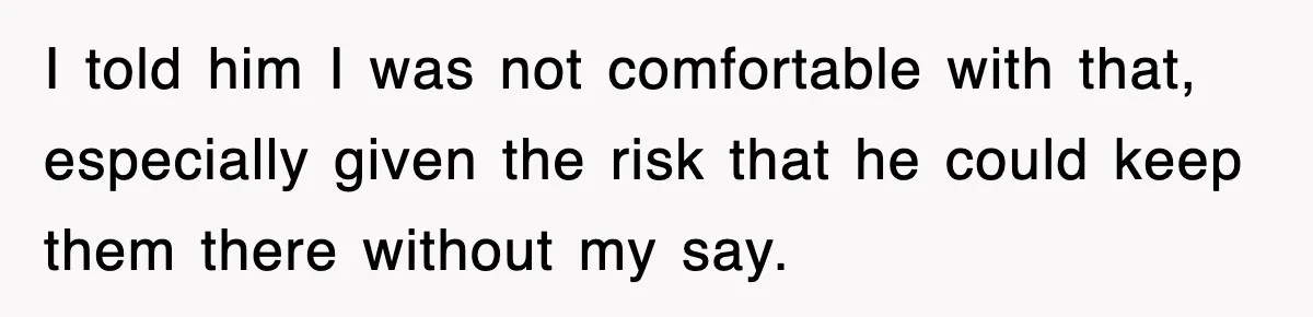 I told him I was not comfortable with that, especially given the risk that he could keep them there without my say.