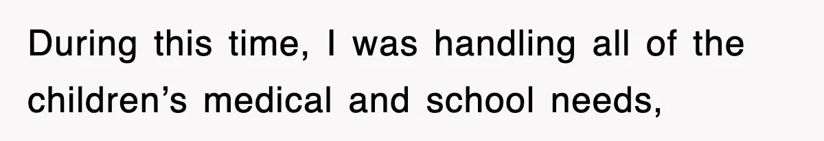 During this time, I was handling all of the children’s medical and school needs,