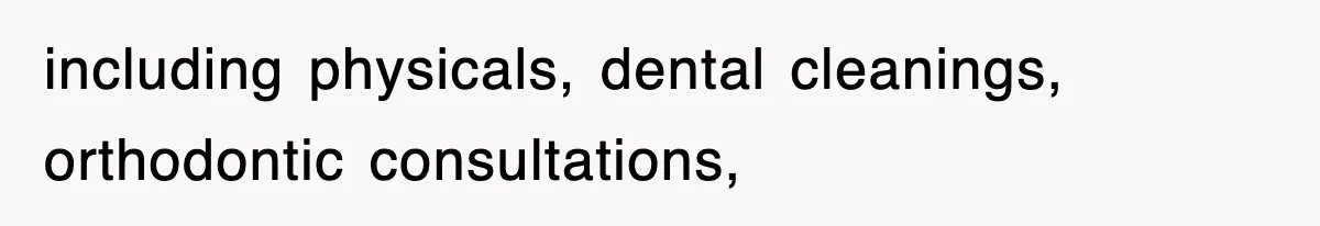 including physicals, dental cleanings, orthodontic consultations,