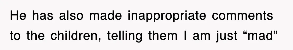 He has also made inappropriate comments to the children, telling them I am just “mad”