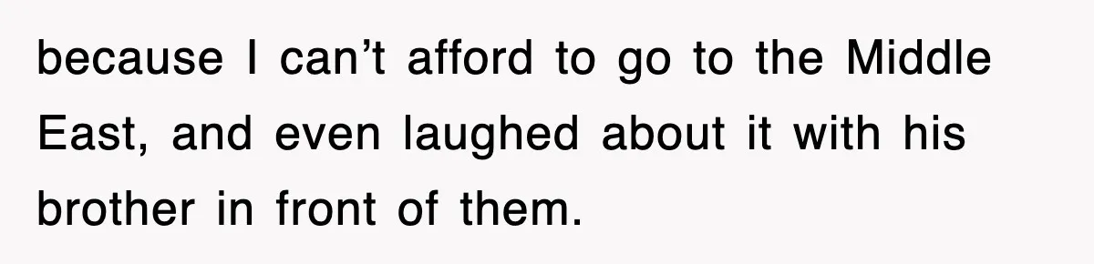 because I can’t afford to go to the Middle East, and even laughed about it with his brother in front of them.
