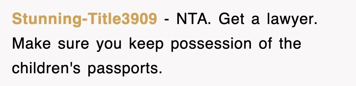 Stunning-Title3909 − NTA. Get a lawyer. Make sure you keep possession of the children's passports.