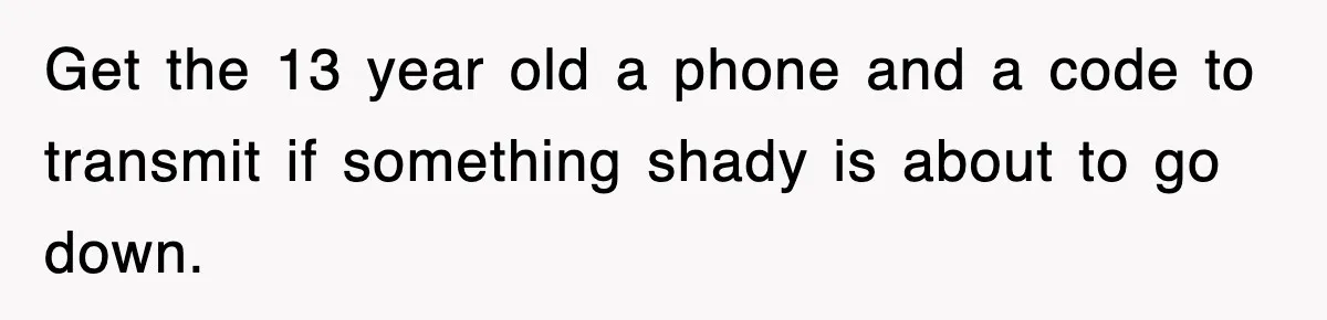 Get the 13 year old a phone and a code to transmit if something shady is about to go down.