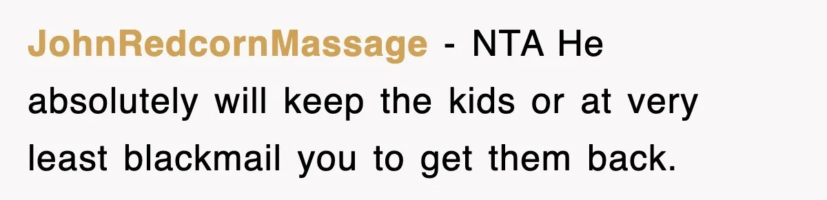 JohnRedcornMassage − NTA He absolutely will keep the kids or at very least blackmail you to get them back.