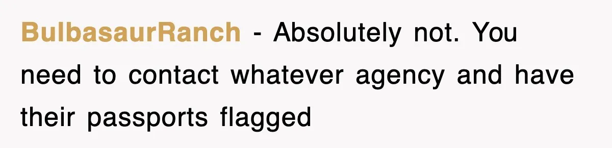 BulbasaurRanch − Absolutely not. You need to contact whatever agency and have their passports flagged