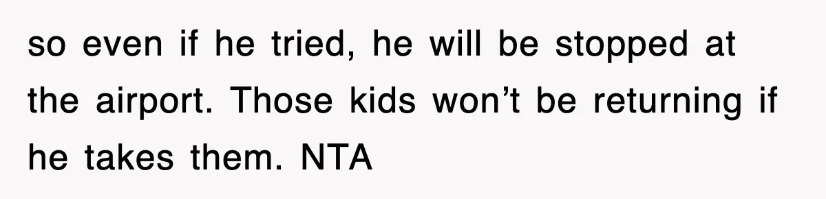 so even if he tried, he will be stopped at the airport. Those kids won’t be returning if he takes them. NTA