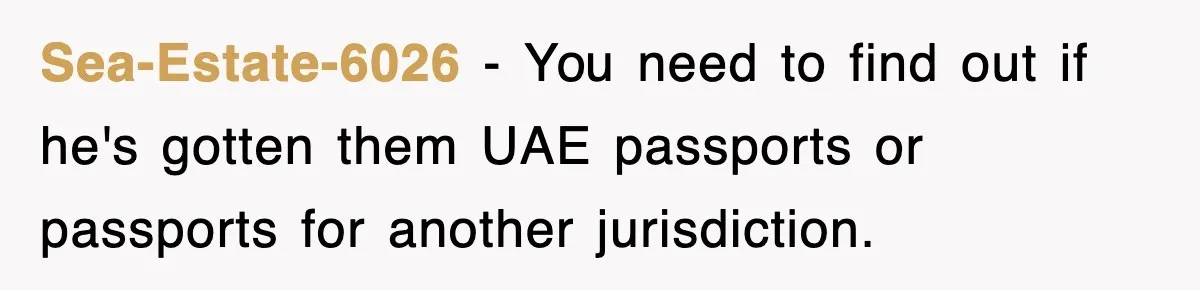 Sea-Estate-6026 − You need to find out if he's gotten them UAE passports or passports for another jurisdiction.