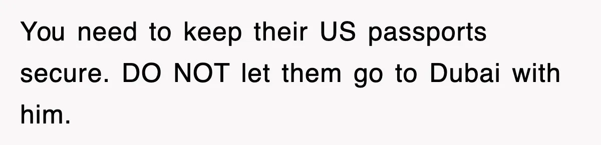 You need to keep their US passports secure. DO NOT let them go to Dubai with him.