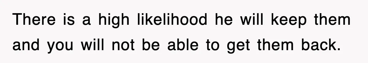 There is a high likelihood he will keep them and you will not be able to get them back.