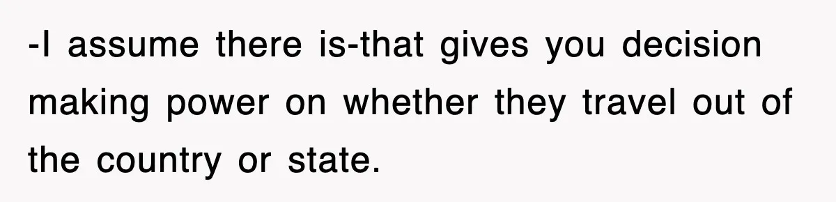 -I assume there is-that gives you decision making power on whether they travel out of the country or state.