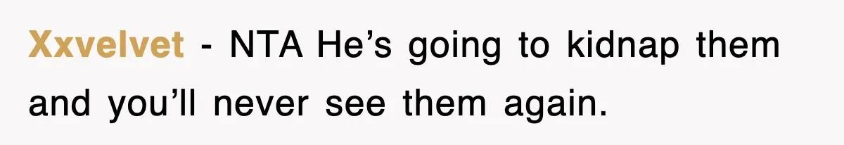 Xxvelvet − NTA He’s going to kidnap them and you’ll never see them again.