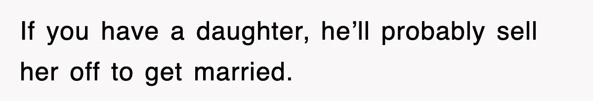 If you have a daughter, he’ll probably sell her off to get married.