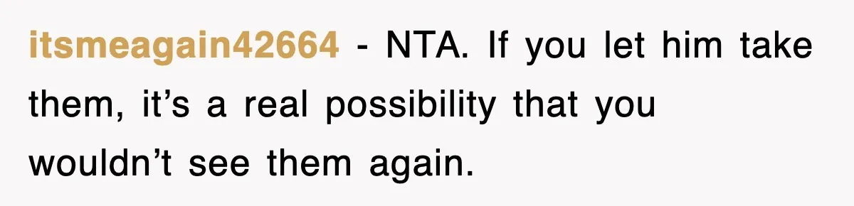 itsmeagain42664 − NTA. If you let him take them, it’s a real possibility that you wouldn’t see them again.
