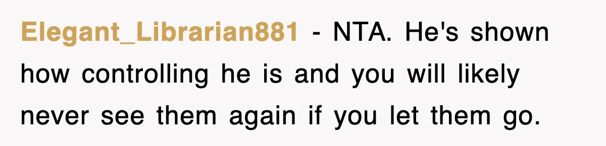 Elegant_Librarian881 − NTA. He's shown how controlling he is and you will likely never see them again if you let them go.