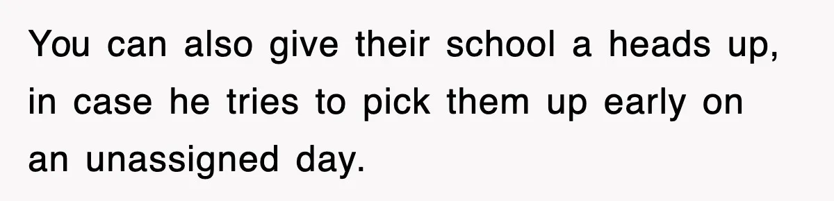 You can also give their school a heads up, in case he tries to pick them up early on an unassigned day.