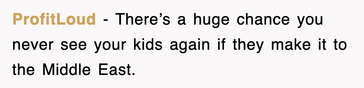 ProfitLoud − There’s a huge chance you never see your kids again if they make it to the Middle East.