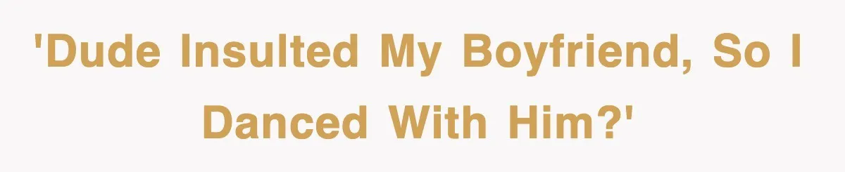 'Dude insulted my boyfriend, so I danced with him?'