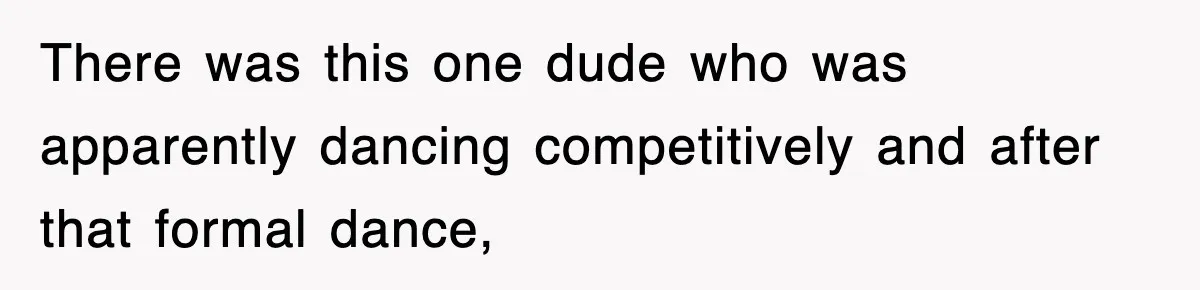 There was this one dude who was apparently dancing competitively and after that formal dance,