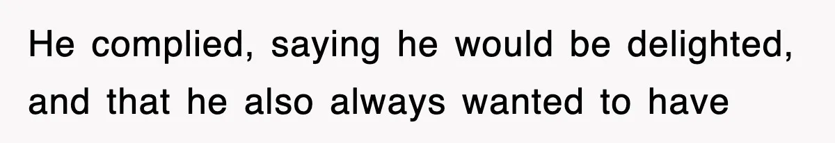 He complied, saying he would be delighted, and that he also always wanted to have