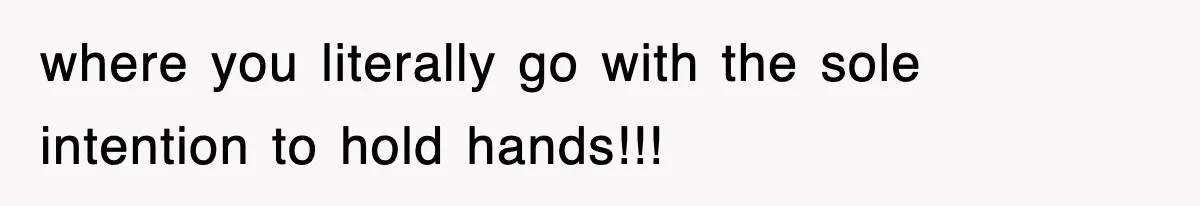 where you literally go with the sole intention to hold hands!!!