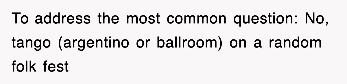 To address the most common question: No, tango (argentino or ballroom) on a random folk fest