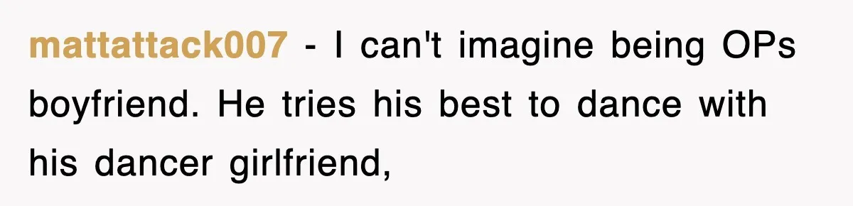 mattattack007 − I can't imagine being OPs boyfriend. He tries his best to dance with his dancer girlfriend,