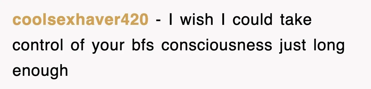 coolsexhaver420 − I wish I could take control of your bfs consciousness just long enough