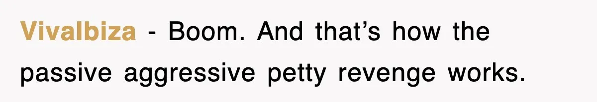 VivaIbiza − Boom. And that’s how the passive aggressive petty revenge works.