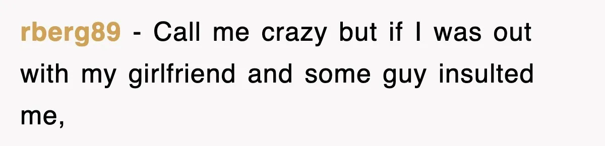 rberg89 - Call me crazy but if I was out with my girlfriend and some guy insulted me,