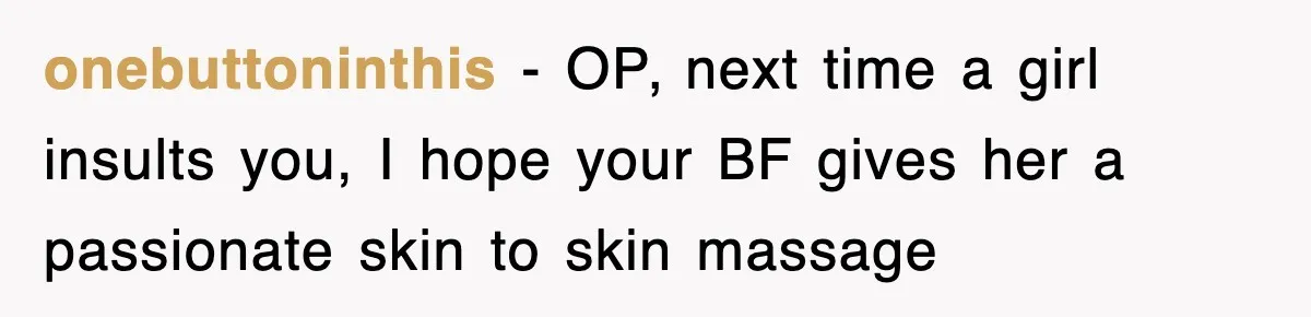 onebuttoninthis - OP, next time a girl insults you, I hope your BF gives her a passionate skin to skin massage