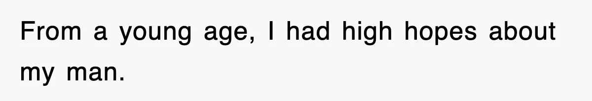 From a young age, I had high hopes about my man.