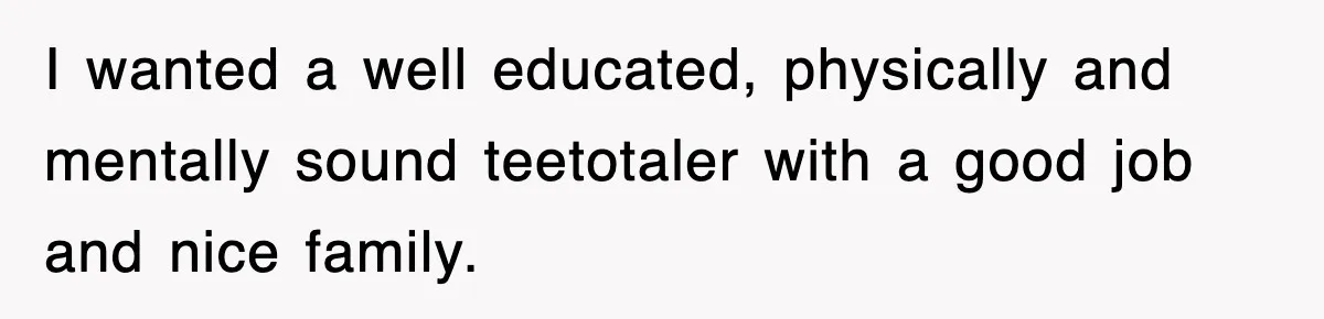 I wanted a well educated, physically and mentally sound teetotaler with a good job and nice family.