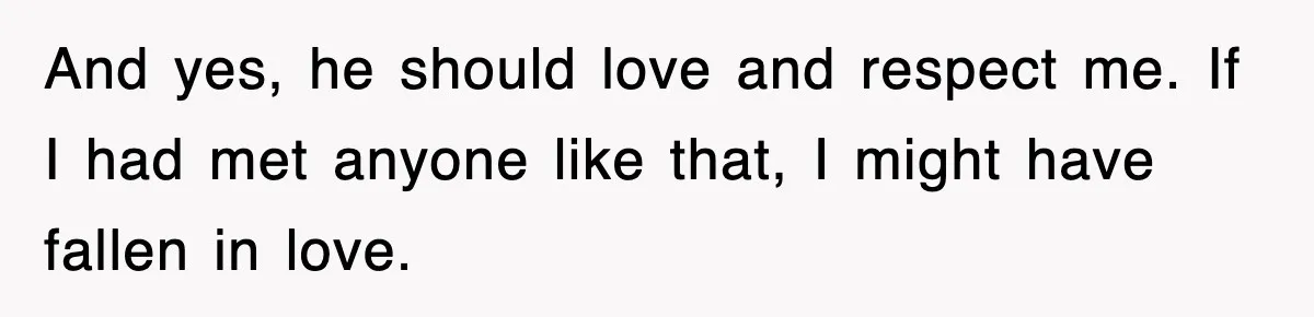 And yes, he should love and respect me. If I had met anyone like that, I might have fallen in love.