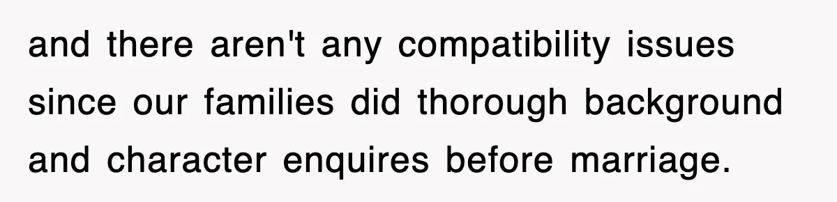 and there aren't any compatibility issues since our families did thorough background and character enquires before marriage.