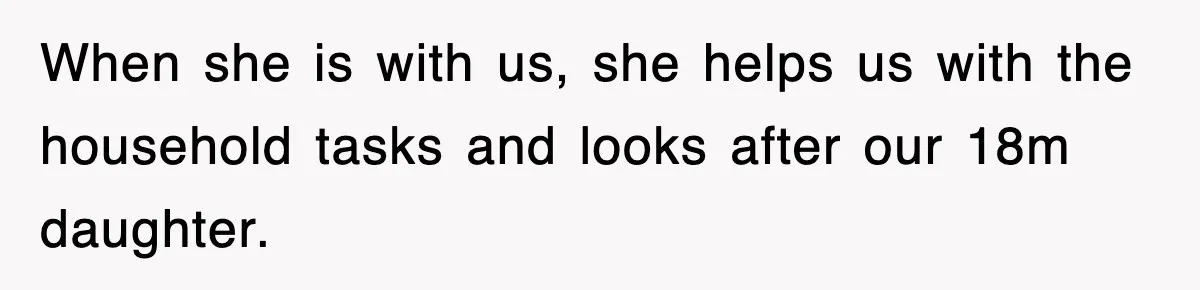 When she is with us, she helps us with the household tasks and looks after our 18m daughter.