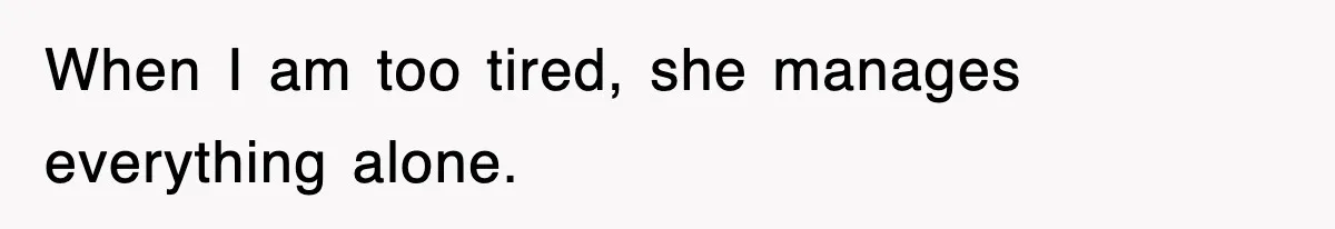 When I am too tired, she manages everything alone.