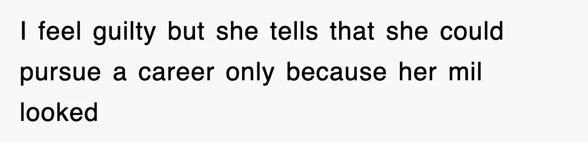 I feel guilty but she tells that she could pursue a career only because her mil looked